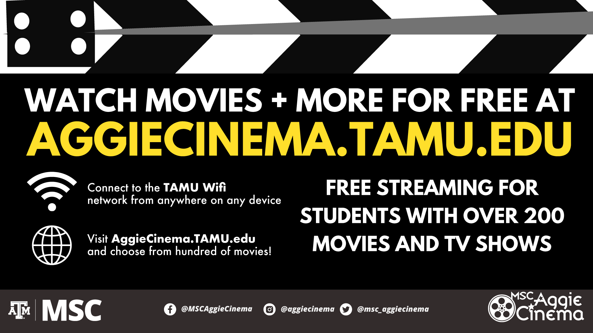 Watch Movies and More for free at Aggiecinema.tamu.edu Connect to the TAMU Wifi network from anywhere on any device. Visit AggieCinema.tamu.edu and choose from hundred of movies! Free Streaming for students with over 200 movies and tv shows. Facebook: MSCAggieCinema ; Instagram: aggiecinema; Twitter: msc_aggiecinema